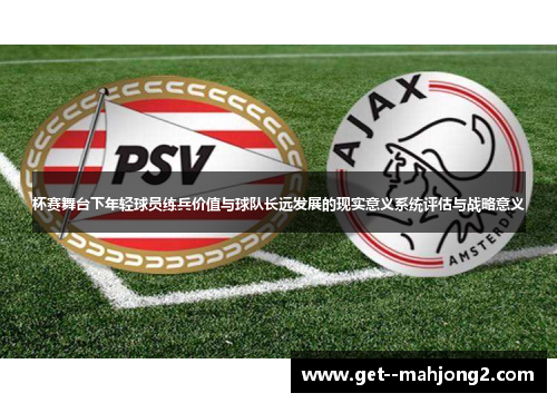 杯赛舞台下年轻球员练兵价值与球队长远发展的现实意义系统评估与战略意义