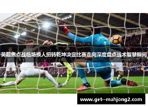 英超焦点战临场换人扭转乾坤决定比赛走向深度盘点战术智慧瞬间